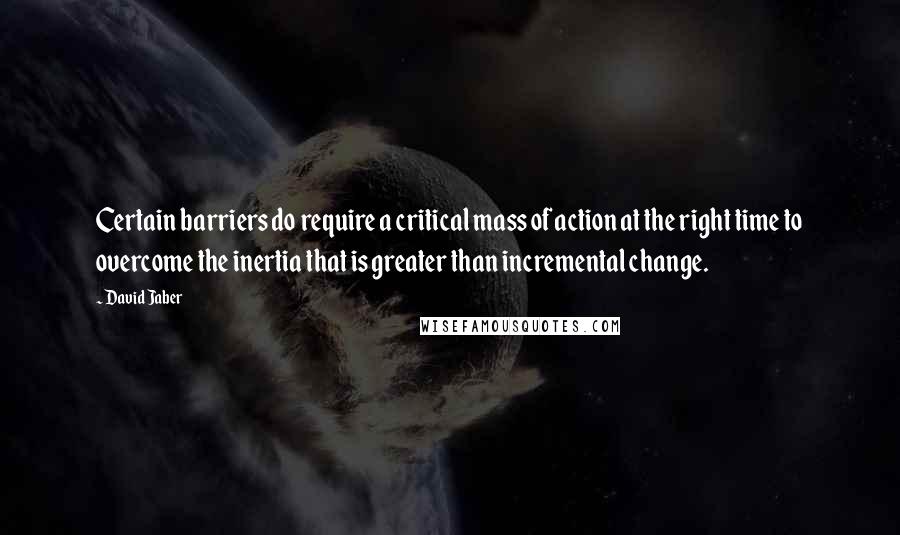 David Jaber Quotes: Certain barriers do require a critical mass of action at the right time to overcome the inertia that is greater than incremental change.