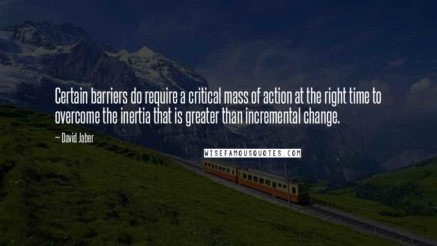 David Jaber Quotes: Certain barriers do require a critical mass of action at the right time to overcome the inertia that is greater than incremental change.