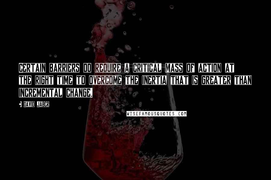 David Jaber Quotes: Certain barriers do require a critical mass of action at the right time to overcome the inertia that is greater than incremental change.