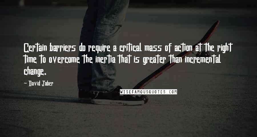 David Jaber Quotes: Certain barriers do require a critical mass of action at the right time to overcome the inertia that is greater than incremental change.