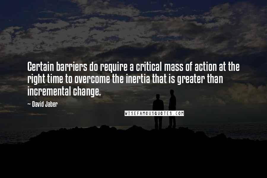 David Jaber Quotes: Certain barriers do require a critical mass of action at the right time to overcome the inertia that is greater than incremental change.