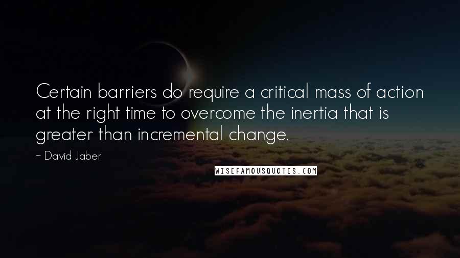 David Jaber Quotes: Certain barriers do require a critical mass of action at the right time to overcome the inertia that is greater than incremental change.