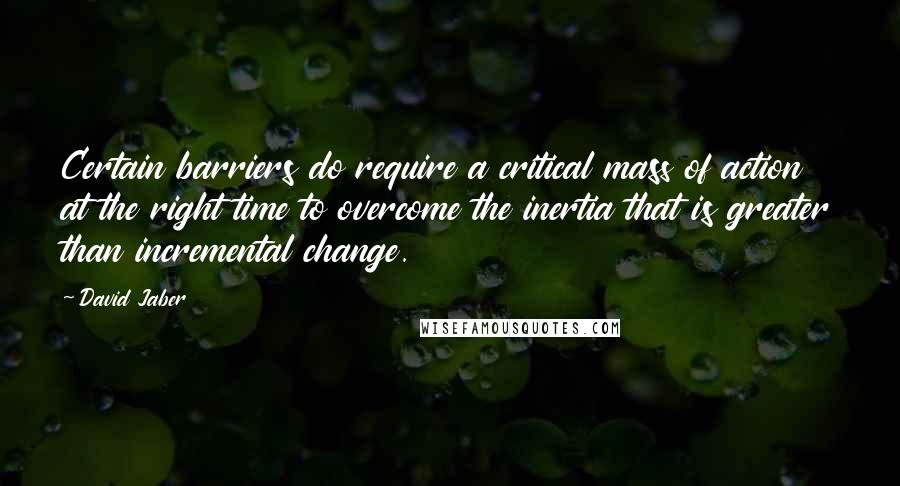 David Jaber Quotes: Certain barriers do require a critical mass of action at the right time to overcome the inertia that is greater than incremental change.