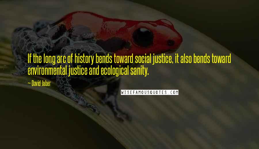 David Jaber Quotes: If the long arc of history bends toward social justice, it also bends toward environmental justice and ecological sanity.