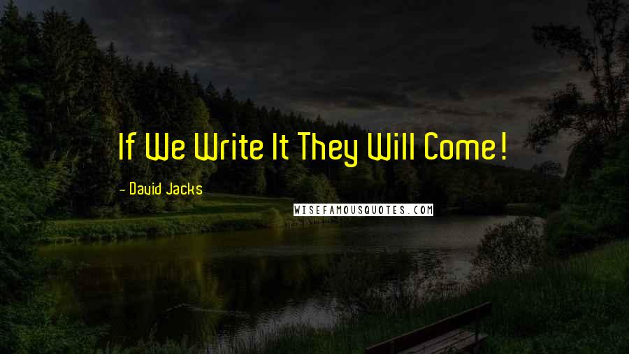 David Jacks Quotes: If We Write It They Will Come!