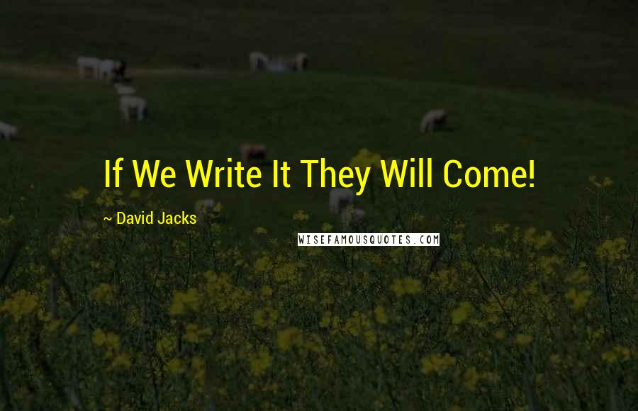 David Jacks Quotes: If We Write It They Will Come!