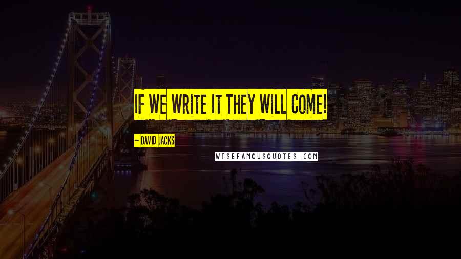 David Jacks Quotes: If We Write It They Will Come!