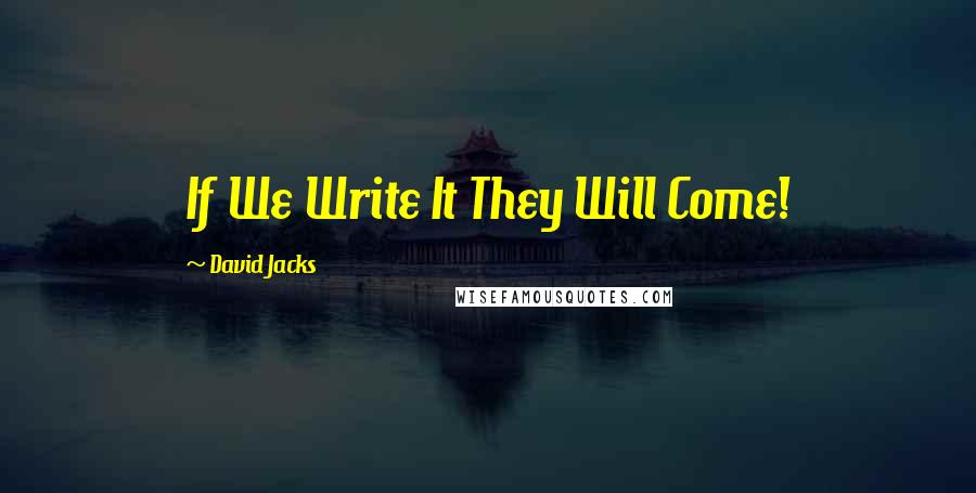 David Jacks Quotes: If We Write It They Will Come!