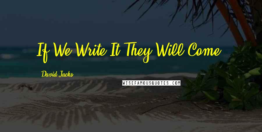 David Jacks Quotes: If We Write It They Will Come!