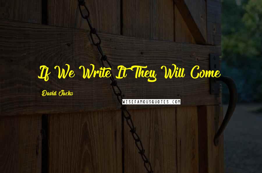 David Jacks Quotes: If We Write It They Will Come!