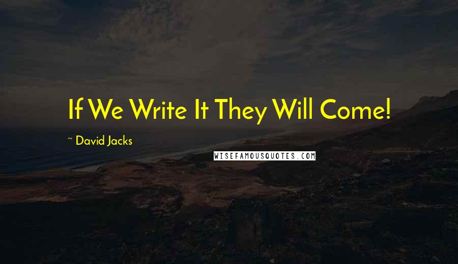 David Jacks Quotes: If We Write It They Will Come!