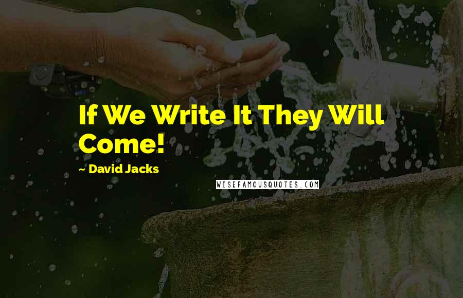 David Jacks Quotes: If We Write It They Will Come!