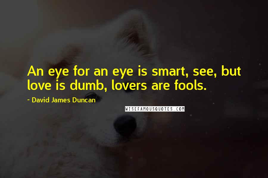 David James Duncan Quotes: An eye for an eye is smart, see, but love is dumb, lovers are fools.