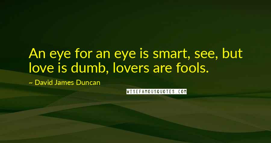 David James Duncan Quotes: An eye for an eye is smart, see, but love is dumb, lovers are fools.