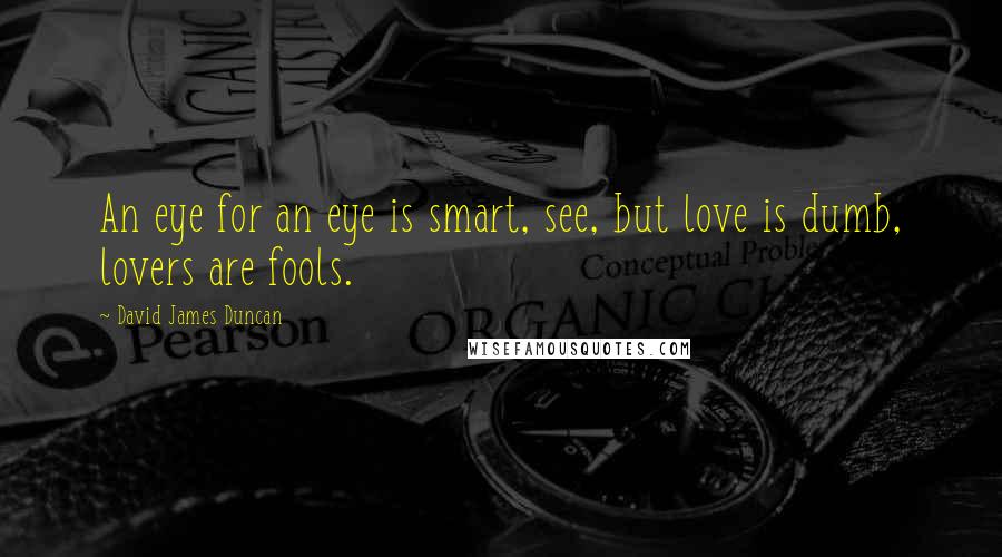 David James Duncan Quotes: An eye for an eye is smart, see, but love is dumb, lovers are fools.