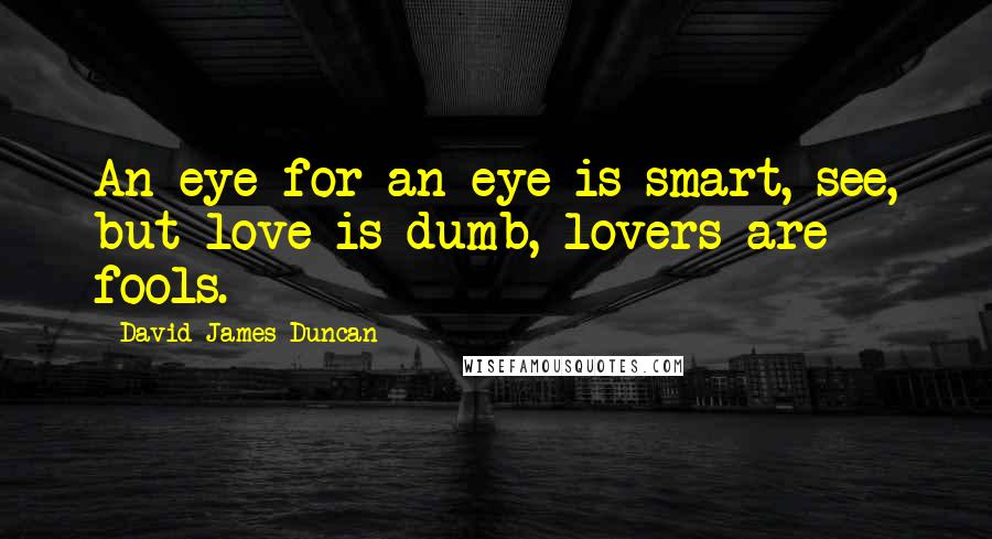 David James Duncan Quotes: An eye for an eye is smart, see, but love is dumb, lovers are fools.