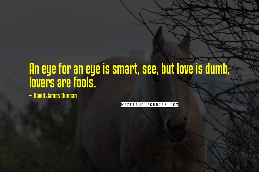 David James Duncan Quotes: An eye for an eye is smart, see, but love is dumb, lovers are fools.