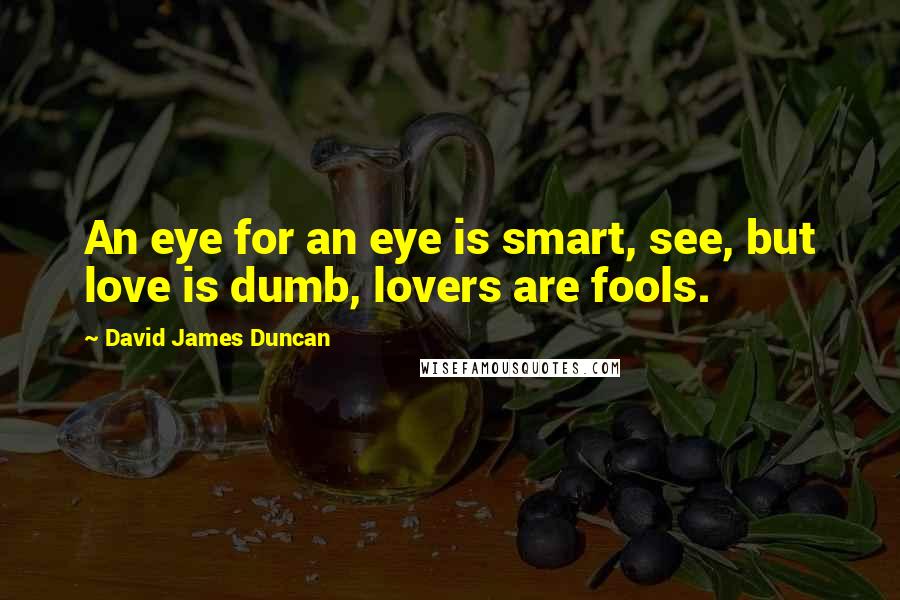 David James Duncan Quotes: An eye for an eye is smart, see, but love is dumb, lovers are fools.