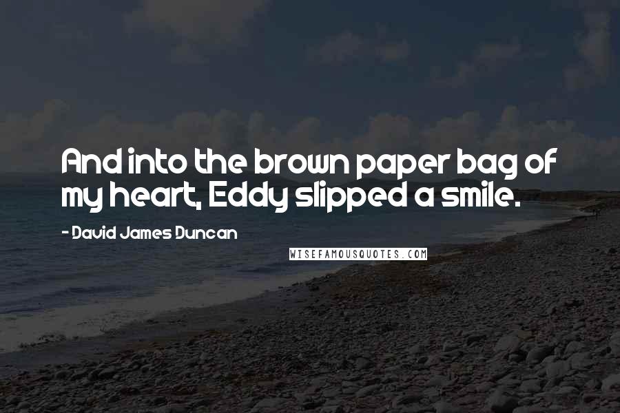 David James Duncan Quotes: And into the brown paper bag of my heart, Eddy slipped a smile.