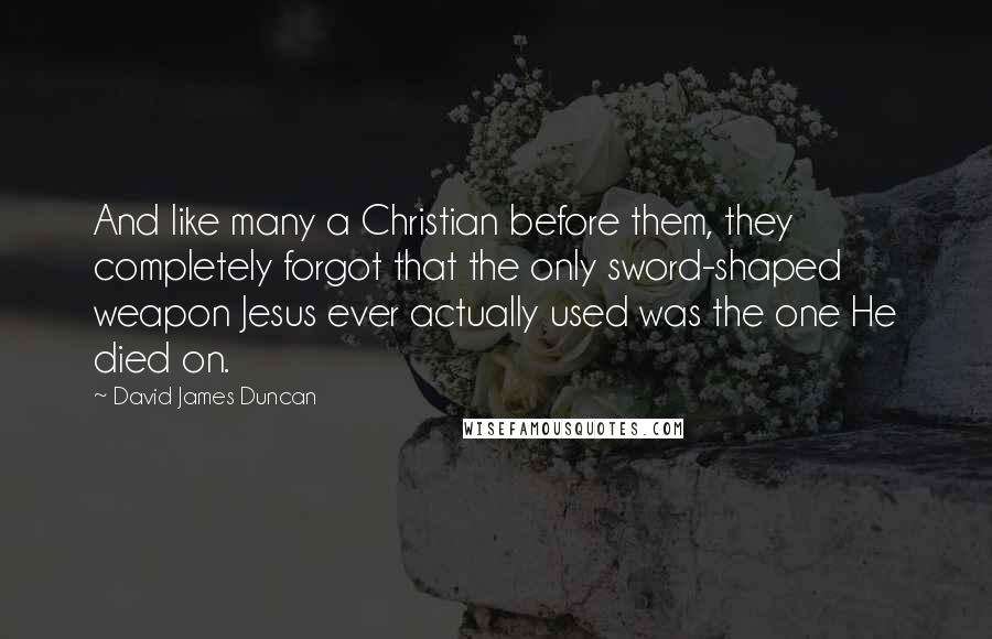 David James Duncan Quotes: And like many a Christian before them, they completely forgot that the only sword-shaped weapon Jesus ever actually used was the one He died on.