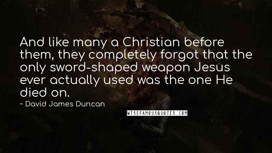 David James Duncan Quotes: And like many a Christian before them, they completely forgot that the only sword-shaped weapon Jesus ever actually used was the one He died on.