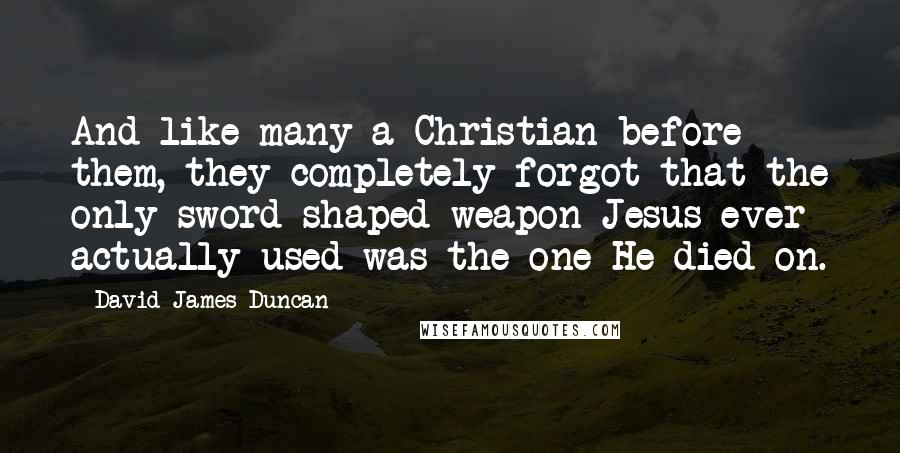 David James Duncan Quotes: And like many a Christian before them, they completely forgot that the only sword-shaped weapon Jesus ever actually used was the one He died on.