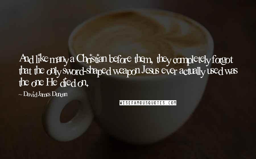 David James Duncan Quotes: And like many a Christian before them, they completely forgot that the only sword-shaped weapon Jesus ever actually used was the one He died on.