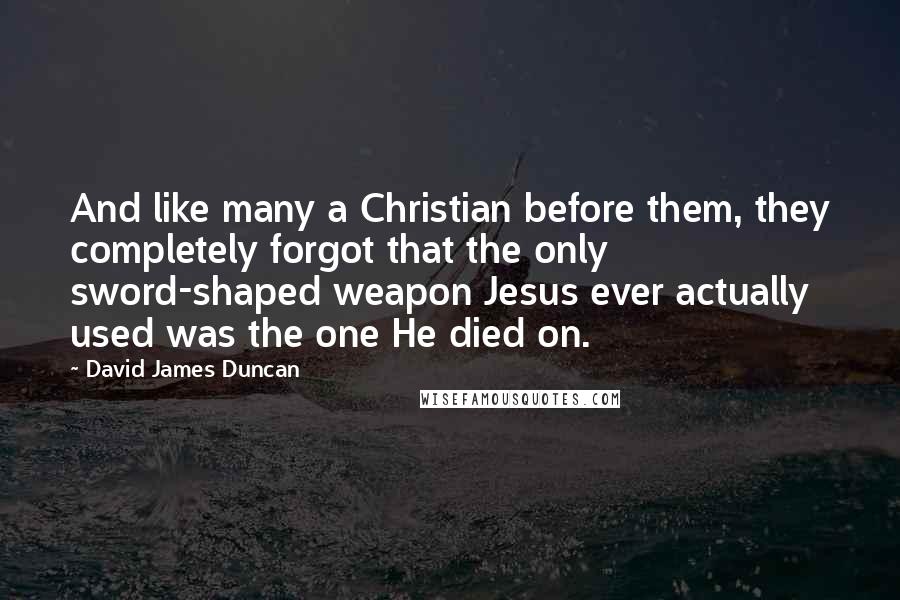 David James Duncan Quotes: And like many a Christian before them, they completely forgot that the only sword-shaped weapon Jesus ever actually used was the one He died on.