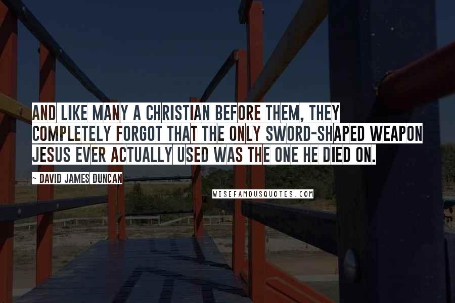 David James Duncan Quotes: And like many a Christian before them, they completely forgot that the only sword-shaped weapon Jesus ever actually used was the one He died on.