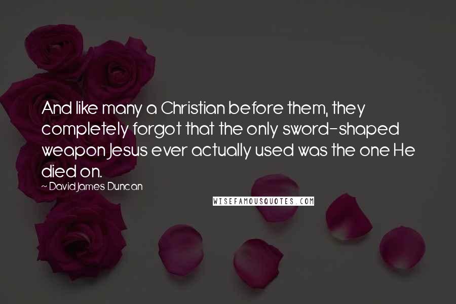 David James Duncan Quotes: And like many a Christian before them, they completely forgot that the only sword-shaped weapon Jesus ever actually used was the one He died on.