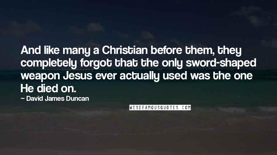 David James Duncan Quotes: And like many a Christian before them, they completely forgot that the only sword-shaped weapon Jesus ever actually used was the one He died on.