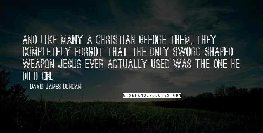 David James Duncan Quotes: And like many a Christian before them, they completely forgot that the only sword-shaped weapon Jesus ever actually used was the one He died on.