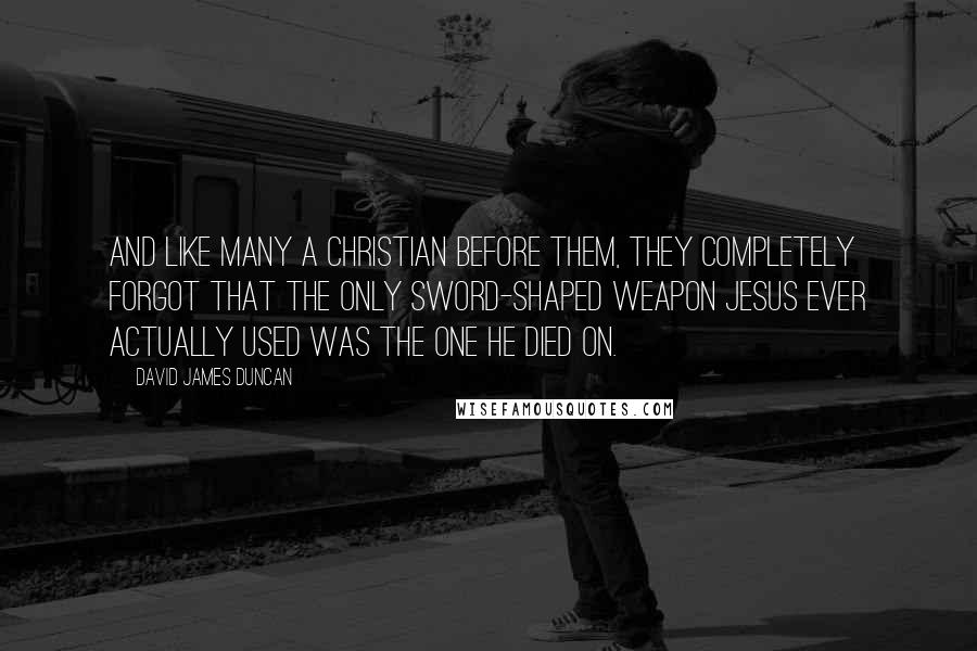 David James Duncan Quotes: And like many a Christian before them, they completely forgot that the only sword-shaped weapon Jesus ever actually used was the one He died on.