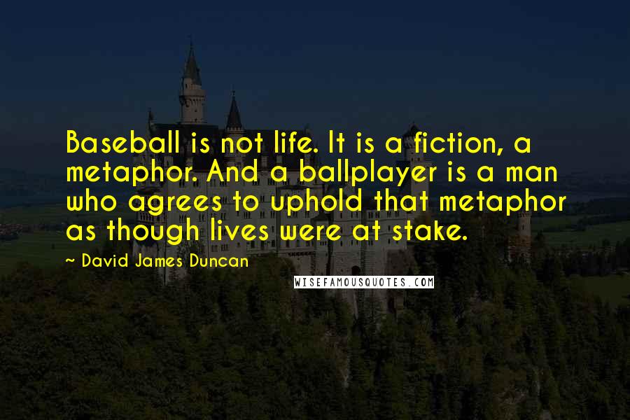 David James Duncan Quotes: Baseball is not life. It is a fiction, a metaphor. And a ballplayer is a man who agrees to uphold that metaphor as though lives were at stake.