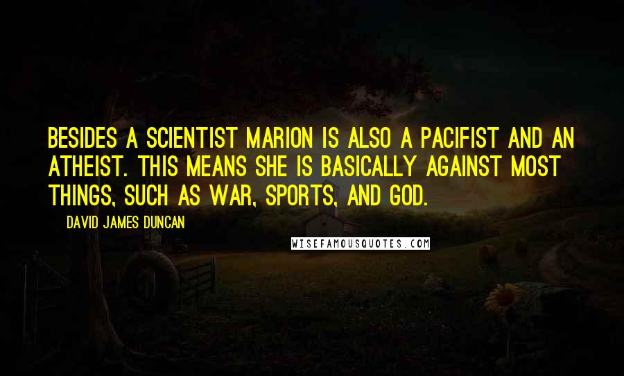 David James Duncan Quotes: Besides a Scientist Marion is also a Pacifist and an Atheist. This means she is basically against most things, such as War, Sports, and God.