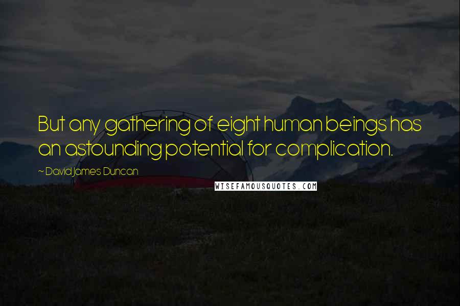 David James Duncan Quotes: But any gathering of eight human beings has an astounding potential for complication.