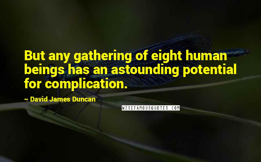 David James Duncan Quotes: But any gathering of eight human beings has an astounding potential for complication.