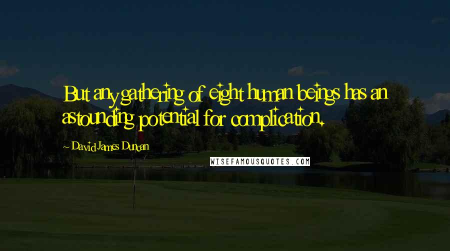 David James Duncan Quotes: But any gathering of eight human beings has an astounding potential for complication.