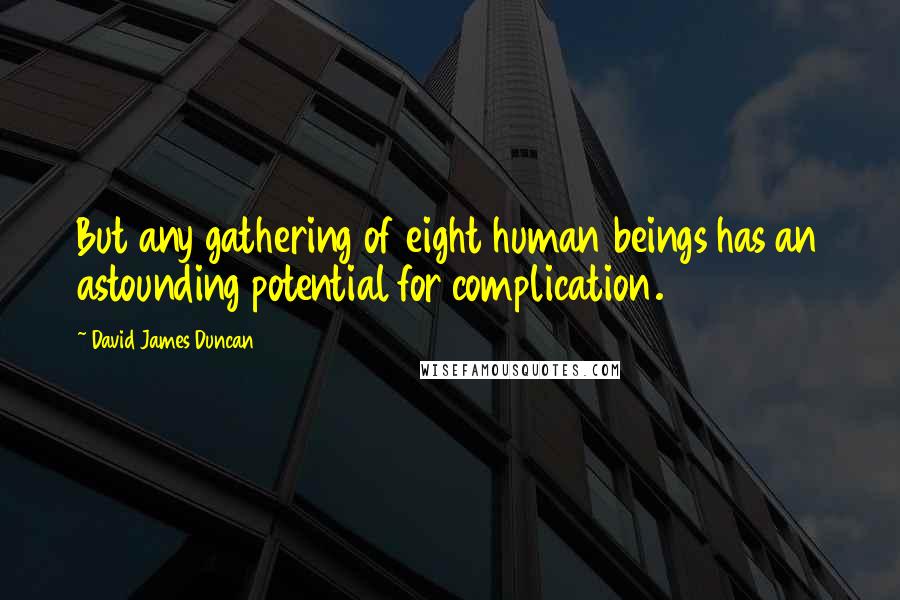 David James Duncan Quotes: But any gathering of eight human beings has an astounding potential for complication.