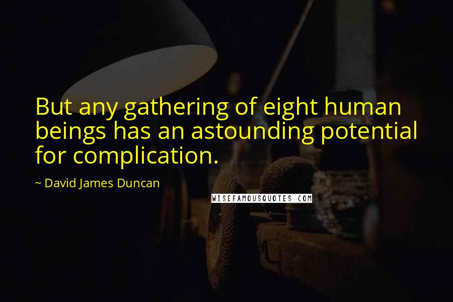 David James Duncan Quotes: But any gathering of eight human beings has an astounding potential for complication.