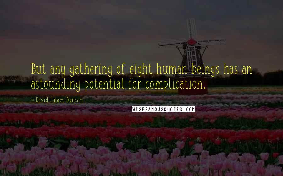 David James Duncan Quotes: But any gathering of eight human beings has an astounding potential for complication.