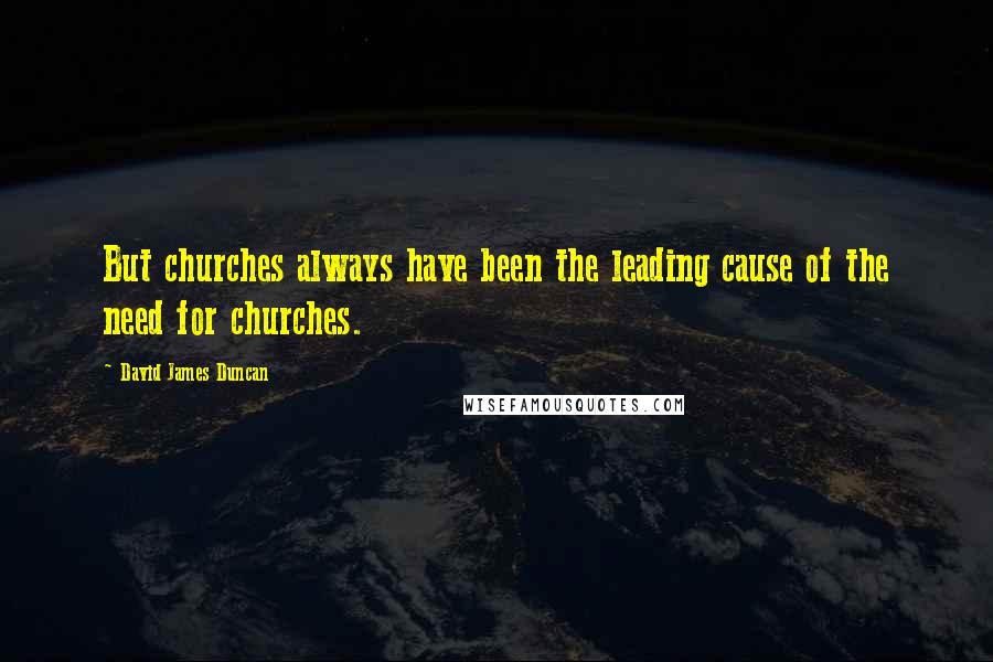 David James Duncan Quotes: But churches always have been the leading cause of the need for churches.