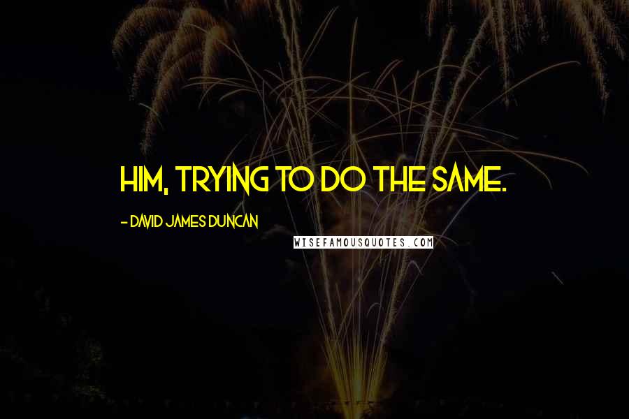 David James Duncan Quotes: Him, trying to do the same.
