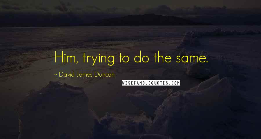 David James Duncan Quotes: Him, trying to do the same.