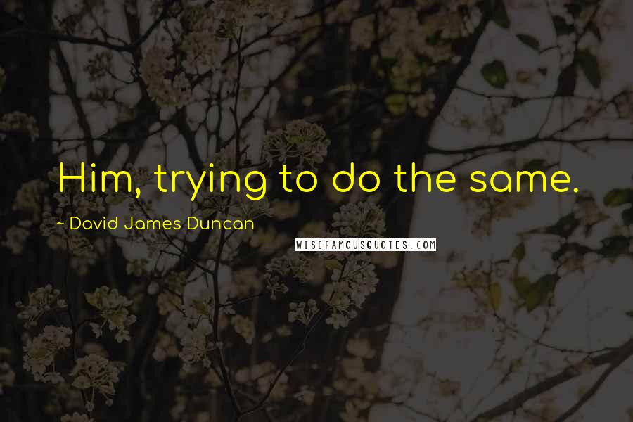 David James Duncan Quotes: Him, trying to do the same.