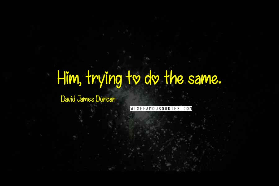 David James Duncan Quotes: Him, trying to do the same.