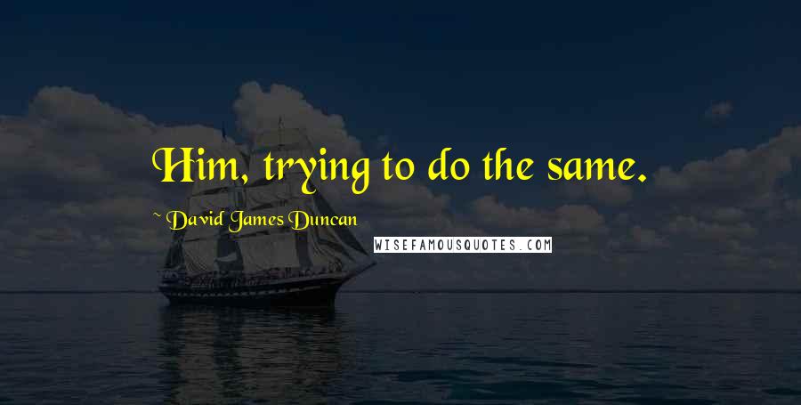 David James Duncan Quotes: Him, trying to do the same.