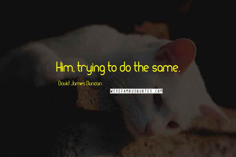 David James Duncan Quotes: Him, trying to do the same.