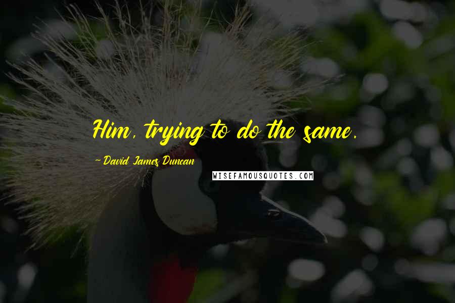 David James Duncan Quotes: Him, trying to do the same.