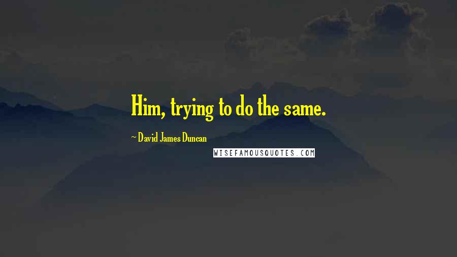 David James Duncan Quotes: Him, trying to do the same.